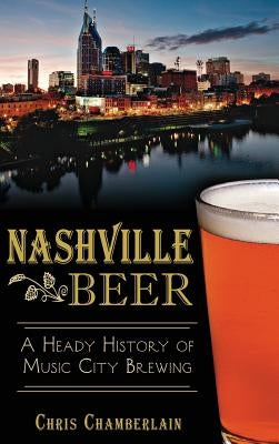 Nashville Beer: A Heady History of Music City Brewing by Chamberlain, Chris