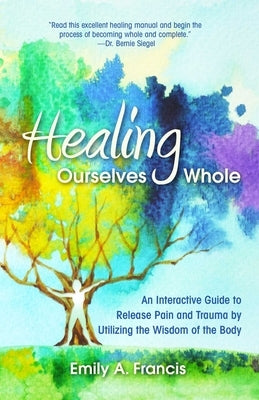 Healing Ourselves Whole: An Interactive Guide to Release Pain and Trauma by Utilizing the Wisdom of the Body by Francis, Emily A.