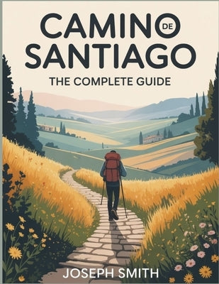 CaminodeSantiago: TheCompleteGuide: Routes, Tips, and Stories for Pilgrims and Adventurers by Smith, Joseph