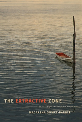 The Extractive Zone: Social Ecologies and Decolonial Perspectives by G&#195;&#179;mez-Barris, Macarena