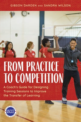 From Practice to Competition: A Coach's Guide for Designing Training Sessions to Improve the Transfer of Learning by Darden, Gibson