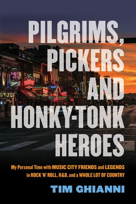 Pilgrims, Pickers and Honky-Tonk Heroes: My Personal Time with Music City Friends and Legends in Rock 'n' Roll, R&b, and a Whole Lot of Country by Ghianni, Tim