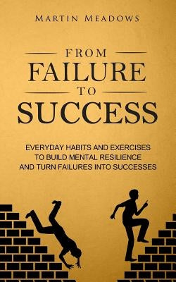 From Failure to Success: Everyday Habits and Exercises to Build Mental Resilience and Turn Failures Into Successes by Meadows, Martin