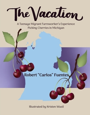 The Vacation: A Teenage Migrant Farmworker's Experience Picking Cherries in Michigan by Fuentes, Robert Carlos