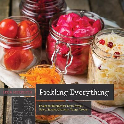 Pickling Everything: Foolproof Recipes for Sour, Sweet, Spicy, Savory, Crunchy, Tangy Treats by Meredith, Leda