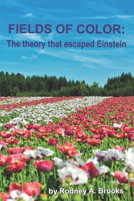 Fields of Color: The Theory that Escaped Einstein by Brooks, Rodney A.