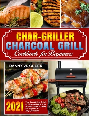 Char-Griller Charcoal Grill Cookbook for Beginners: The Everything Guide of Charcoal Grill and Smoker Recipe Book for Anyone at Any Occasion by Green, Danny W.