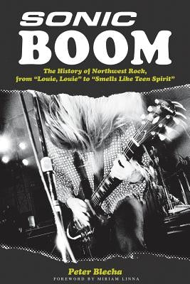 Sonic Boom!: The History of Northwest Rock, from Louie, Louie to Smells Like Teen Spirit by Blecha, Peter