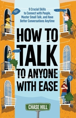 How to Talk to Anyone with Ease: 9 Crucial Skills to Connect with People, Master Small Talk, and Have Better Conversations Anytime by Hill, Chase