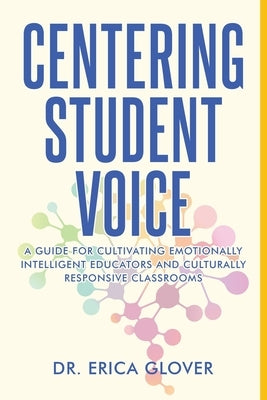 Centering Student Voice: A Guide For Cultivating Emotionally Intelligent Educators and Culturally Responsive Classrooms by Glover, Erica