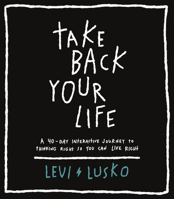 Take Back Your Life: A 40-Day Interactive Journey to Thinking Right So You Can Live Right by Lusko, Levi