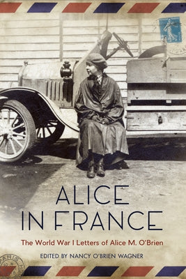 Alice in France: The World War I Letters of Alice M. O'Brien by Wagner, Nancy O'Brien