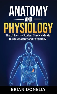 Anatomy & Physiology: The University Student Survival Guide to Ace Anatomy and Physiology by Donelly, Brian