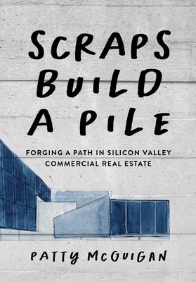 Scraps Build a Pile: Forging a Path in Silicon Valley Commercial Real Estate by McGuigan, Patty