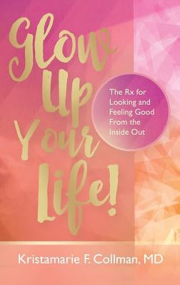 Glow Up Your Life!: The Rx for Looking and Feeling Good From the Inside Out by Collman, Kristamarie