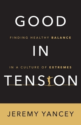 Good in Tension: Finding Healthy Balance in a Culture of Extremes by Yancey, Jeremy