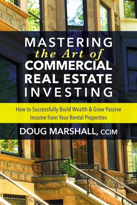 Mastering the Art of Commercial Real Estate Investing: How to Successfully Build Wealth and Grow Passive Income from Your Rental Properties by Marshall, Doug