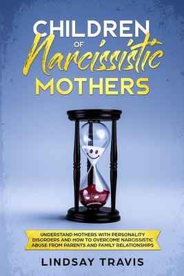 Children of Narcissistic Mothers: Understand Mothers with Personality Disorders and How to Overcome Narcissistic Abuse from Parents and Family Members by Travis, Lindsay