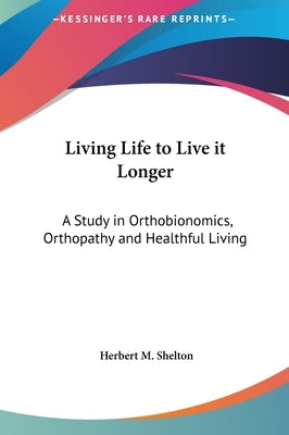 Living Life to Live it Longer: A Study in Orthobionomics, Orthopathy and Healthful Living by Shelton, Herbert M.