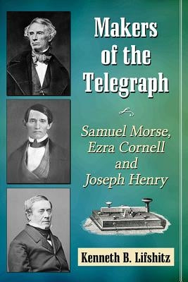 Makers of the Telegraph: Samuel Morse, Ezra Cornell and Joseph Henry by Lifshitz, Kenneth B.