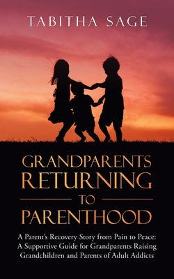 Grandparents Returning to Parenthood: A Parent's Recovery Story from Pain to Peace: a Supportive Guide for Grandparents Raising Grandchildren and Pare by Sage, Tabitha