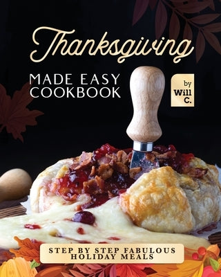 Thanksgiving Made Easy Cookbook: Step by Step Fabulous Holiday Meals by C, Will