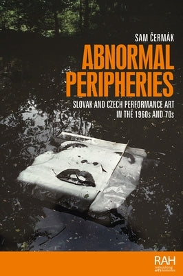 Abnormal Peripheries: Slovak and Czech Performance Art in the 1960s and 70s by Cermak, Sam