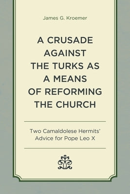 Crusade Against the Turks as a Means of Reforming the Church: Two Camaldolese Hermits' Advice for Pope Leo X by Kroemer, James G.