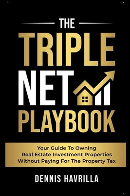 The Triple Net PlayBook: Your Guide to Owing Real Estate Investment Properties Without Paying for the Property Tax by Havrilla, Dennis