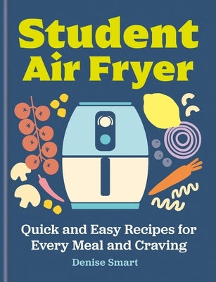 The Student Air Fryer: Quick and Easy Recipes for Every Meal and Craving by Smart, Denise