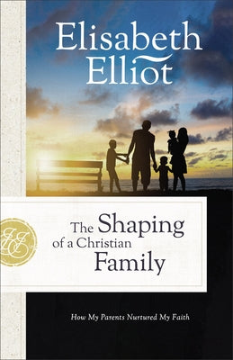 The Shaping of a Christian Family: How My Parents Nurtured My Faith by Elliot, Elisabeth