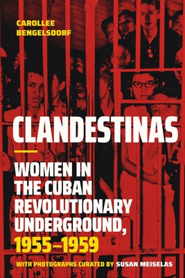 Clandestinas: Women in the Cuban Revolutionary Underground, 1955-1959 by Bengelsdorf, Carollee
