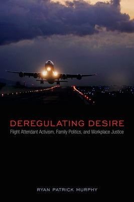 Deregulating Desire: Flight Attendant Activism, Family Politics, and Workplace Justice by Murphy, Ryan Patrick