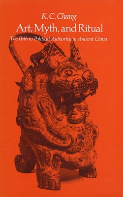 Art, Myth and Ritual: The Path to Political Authority in Ancient China by Chang, K. C.