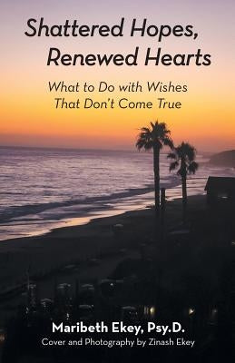 Shattered Hopes, Renewed Hearts: What to Do with Wishes That Don't Come True by Ekey Psy D., Maribeth