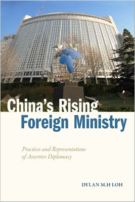 China's Rising Foreign Ministry: Practices and Representations of Assertive Diplomacy by Loh, Dylan M. H.