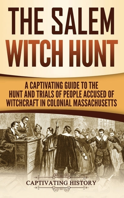 The Salem Witch Hunt: A Captivating Guide to the Hunt and Trials of People Accused of Witchcraft in Colonial Massachusetts by History, Captivating