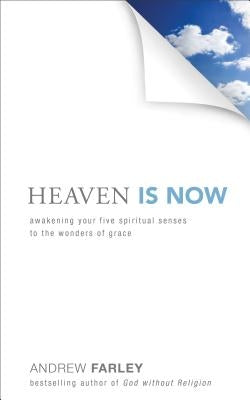 Heaven Is Now: Awakening Your Five Spiritual Senses to the Wonders of Grace by Farley, Andrew