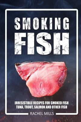 Smoking Fish: Irresistible Recipes for Smoked Fish (Tuna, Trout, Salmon and Other Fish) by Mills, Rachel