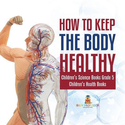 How to Keep the Body Healthy Children's Science Books Grade 5 Children's Health Books by Baby Professor