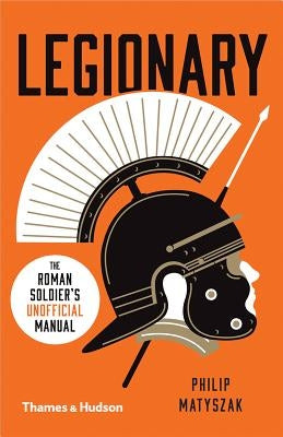 Legionary: The Roman Soldier's (Unofficial) Manual by Matyszak, Philip