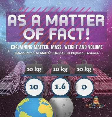 As a Matter of Fact! Explaining Matter, Mass, Weight and Volume Introduction to Matter Grade 6-8 Physical Science by Baby Professor