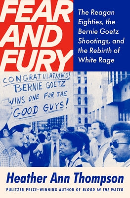 Fear and Fury: The Reagan Eighties, the Bernie Goetz Shootings, and the Rebirth of White Rage by Thompson, Heather Ann