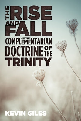 The Rise and Fall of the Complementarian Doctrine of the Trinity by Giles, Kevin