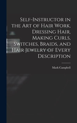 Self-instructor in the art of Hair Work, Dressing Hair, Making Curls, Switches, Braids, and Hair Jewelry of Every Description by Campbell, Mark