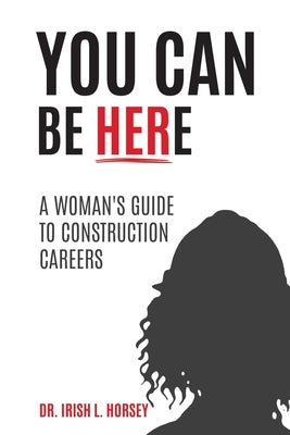 You Can Be Here: A Woman's Guide to Construction Careers by Horsey, Irish L.