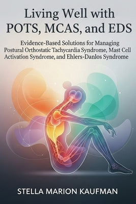 Living Well with POTS, MCAS, and EDS: Evidence-Based Solutions for Managing Postural Orthostatic Tachycardia Syndrome, Mast Cell Activation Syndrome, by Kaufman, Stella Marion