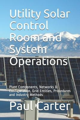 Utility Solar Control Room and System Operations: Plant Components, Networks & Configuration, Grid Entities, Procedures and Industry Methods by Carter, Paul