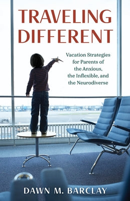 Traveling Different: Vacation Strategies for Parents of the Anxious, the Inflexible, and the Neurodiverse by Barclay, Dawn M.