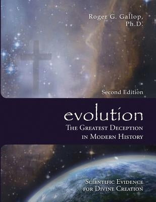 Evolution - The Greatest Deception in Modern History: (Scientific Evidence for Divine Creation) by Gallop, Roger G.